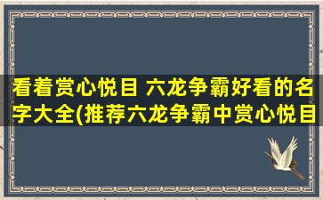 看着赏心悦目 六龙争霸好看的名字大全(推荐六龙争霸中赏心悦目的角色名字，快来看看吧！)